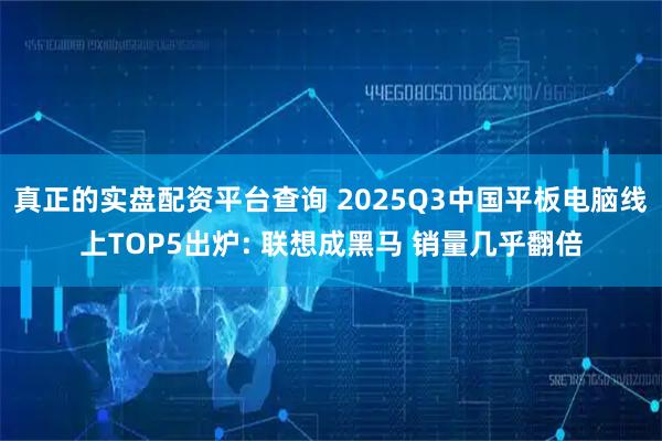 真正的实盘配资平台查询 2025Q3中国平板电脑线上TOP5出炉: 联想成黑马 销量几乎翻倍