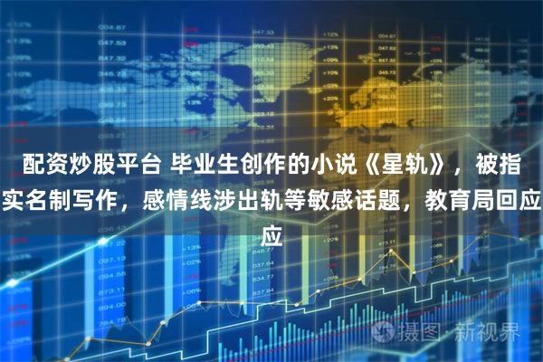 配资炒股平台 毕业生创作的小说《星轨》，被指实名制写作，感情线涉出轨等敏感话题，教育局回应