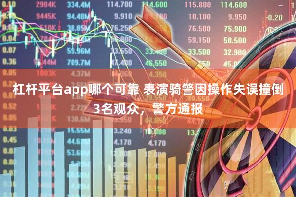 杠杆平台app哪个可靠 表演骑警因操作失误撞倒3名观众，警方通报