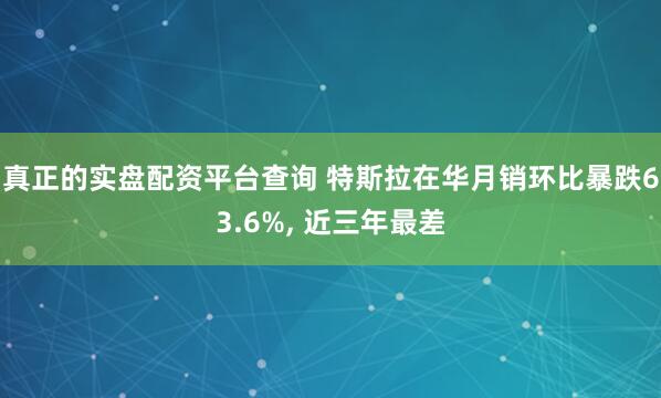真正的实盘配资平台查询 特斯拉在华月销环比暴跌63.6%, 近三年最差