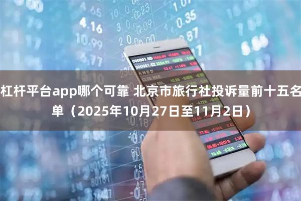 杠杆平台app哪个可靠 北京市旅行社投诉量前十五名单（2025年10月27日至11月2日）