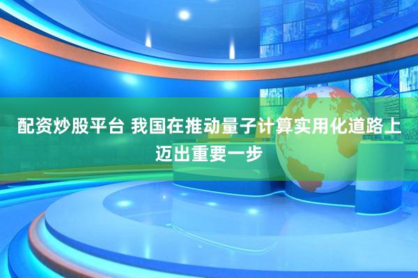 配资炒股平台 我国在推动量子计算实用化道路上迈出重要一步
