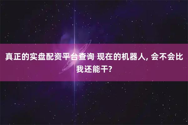 真正的实盘配资平台查询 现在的机器人, 会不会比我还能干?