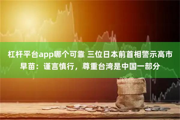 杠杆平台app哪个可靠 三位日本前首相警示高市早苗：谨言慎行，尊重台湾是中国一部分