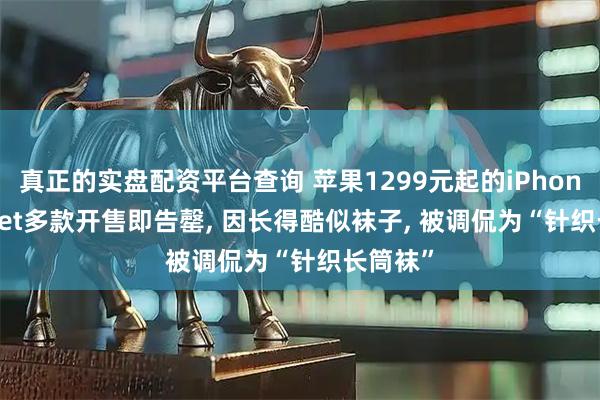 真正的实盘配资平台查询 苹果1299元起的iPhone Pocket多款开售即告罄, 因长得酷似袜子, 被调侃为“针织长筒袜”