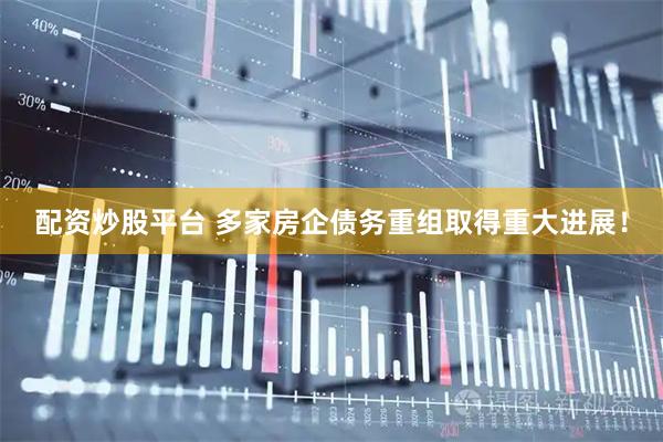 配资炒股平台 多家房企债务重组取得重大进展！