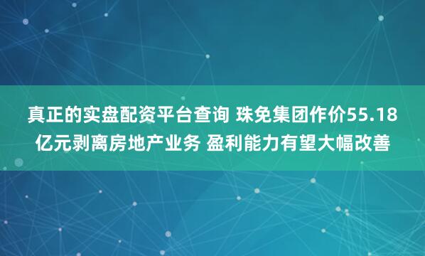 真正的实盘配资平台查询 珠免集团作价55.18亿元剥离房地产业务 盈利能力有望大幅改善