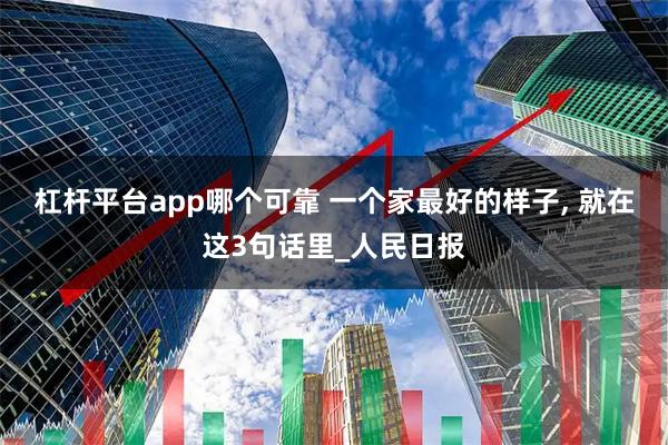 杠杆平台app哪个可靠 一个家最好的样子, 就在这3句话里_人民日报