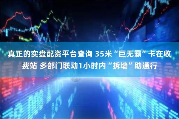 真正的实盘配资平台查询 35米“巨无霸”卡在收费站 多部门联动1小时内“拆墙”助通行