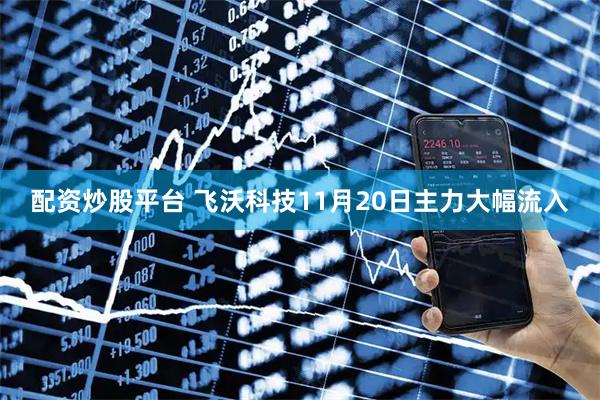 配资炒股平台 飞沃科技11月20日主力大幅流入