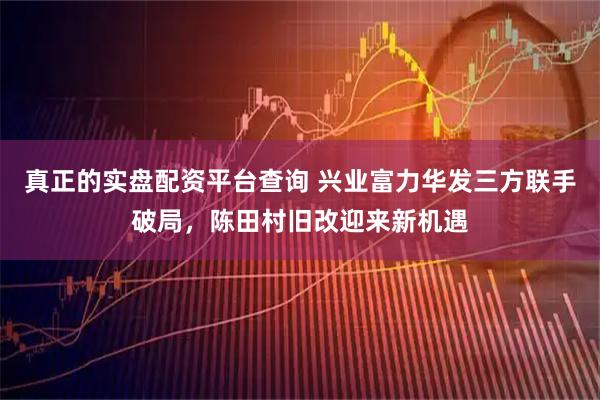 真正的实盘配资平台查询 兴业富力华发三方联手破局，陈田村旧改迎来新机遇