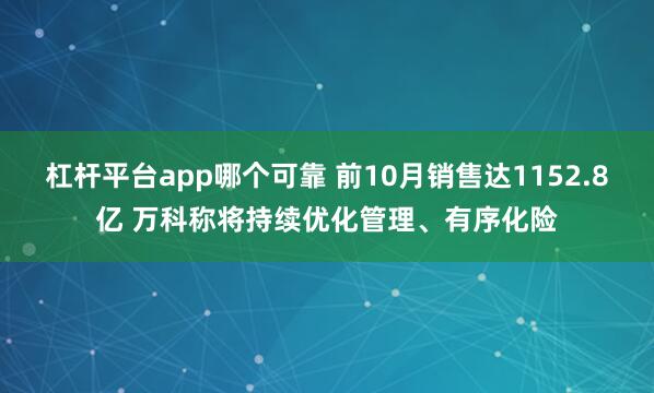 杠杆平台app哪个可靠 前10月销售达1152.8亿 万科称将持续优化管理、有序化险