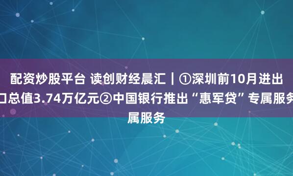 配资炒股平台 读创财经晨汇｜①深圳前10月进出口总值3.74万亿元②中国银行推出“惠军贷”专属服务