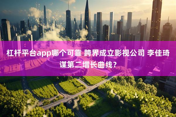 杠杆平台app哪个可靠 跨界成立影视公司 李佳琦谋第二增长曲线？