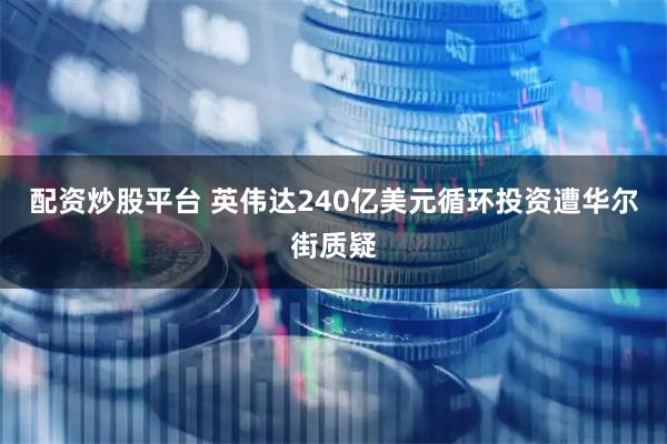 配资炒股平台 英伟达240亿美元循环投资遭华尔街质疑