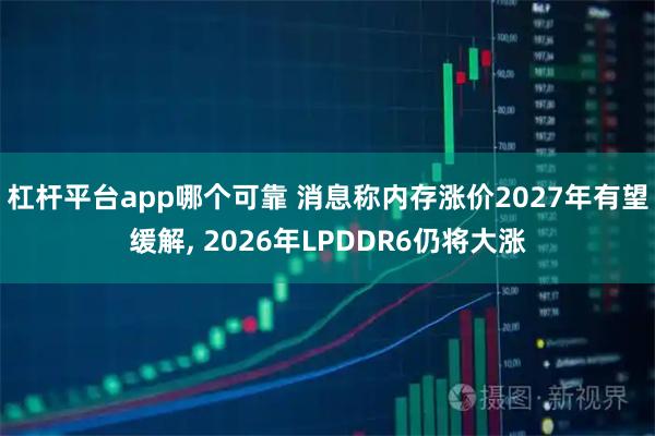 杠杆平台app哪个可靠 消息称内存涨价2027年有望缓解, 2026年LPDDR6仍将大涨