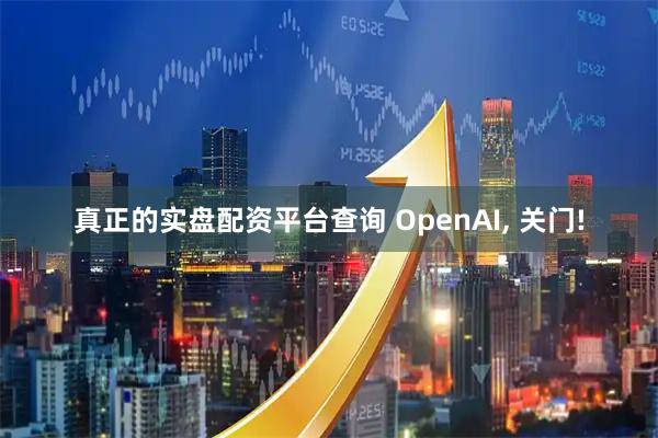 真正的实盘配资平台查询 OpenAI, 关门!