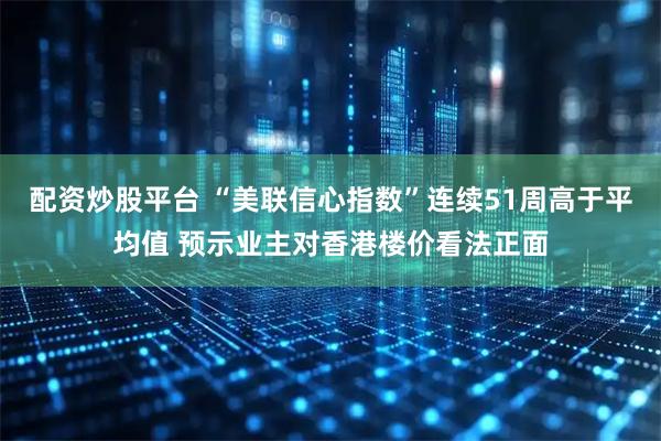 配资炒股平台 “美联信心指数”连续51周高于平均值 预示业主对香港楼价看法正面