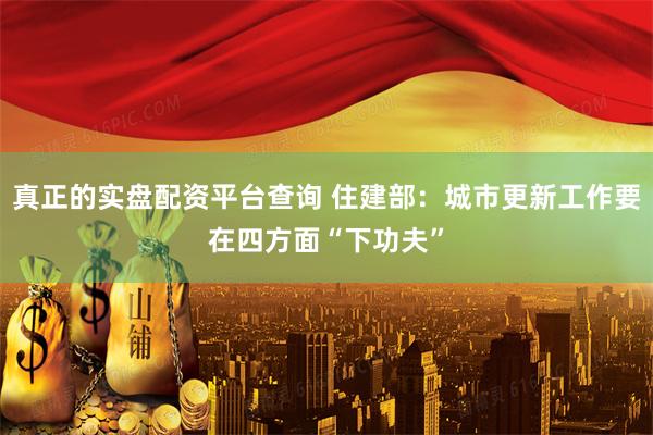真正的实盘配资平台查询 住建部：城市更新工作要在四方面“下功夫”