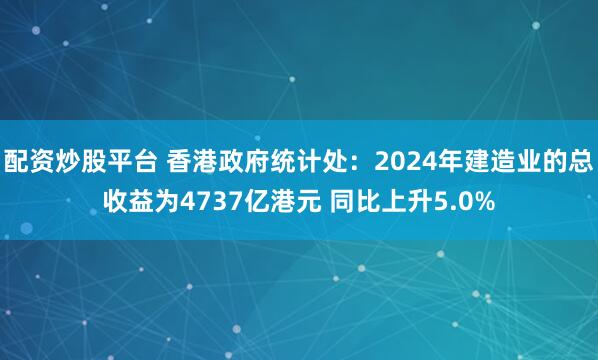 配资炒股平台 香港政府统计处：2024年建造业的总收益为4737亿港元 同比上升5.0%