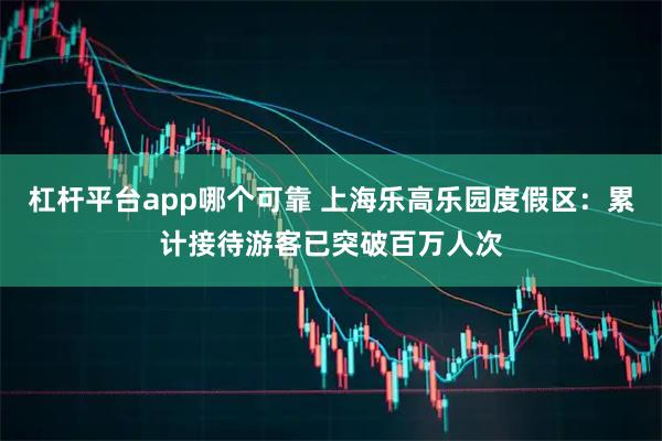 杠杆平台app哪个可靠 上海乐高乐园度假区：累计接待游客已突破百万人次