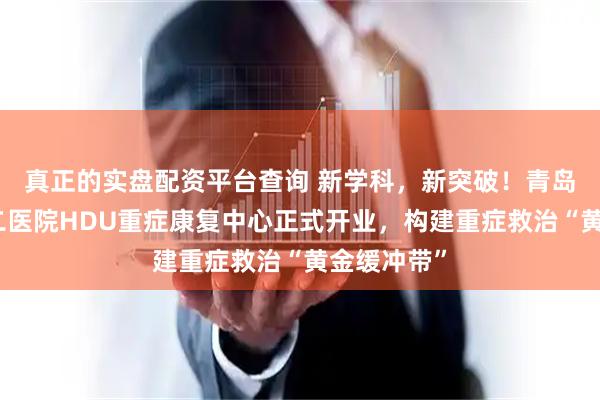 真正的实盘配资平台查询 新学科，新突破！青岛西海岸第二医院HDU重症康复中心正式开业，构建重症救治“黄金缓冲带”