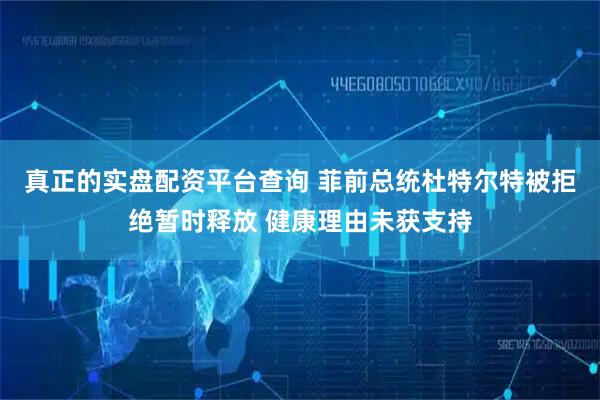 真正的实盘配资平台查询 菲前总统杜特尔特被拒绝暂时释放 健康理由未获支持