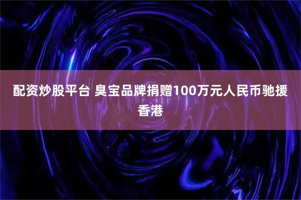 配资炒股平台 臭宝品牌捐赠100万元人民币驰援香港