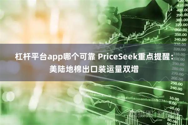 杠杆平台app哪个可靠 PriceSeek重点提醒：美陆地棉出口装运量双增