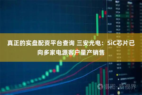 真正的实盘配资平台查询 三安光电：SiC芯片已向多家电源客户量产销售