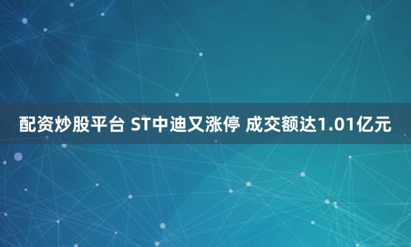 配资炒股平台 ST中迪又涨停 成交额达1.01亿元