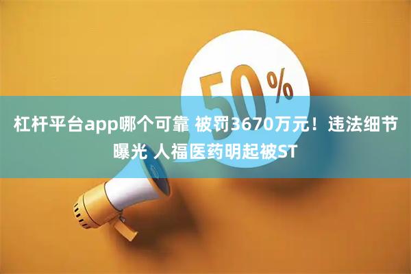 杠杆平台app哪个可靠 被罚3670万元！违法细节曝光 人福医药明起被ST