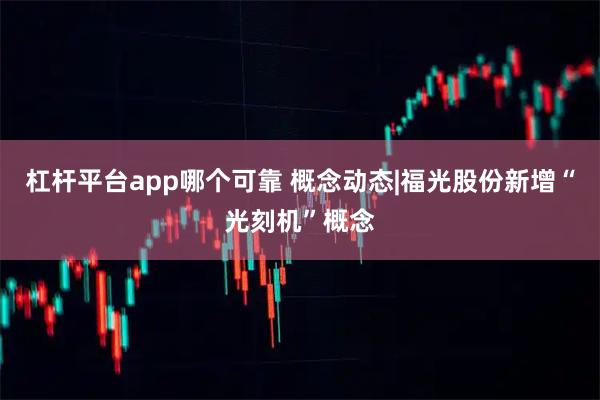 杠杆平台app哪个可靠 概念动态|福光股份新增“光刻机”概念