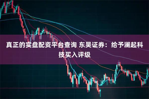 真正的实盘配资平台查询 东吴证券：给予澜起科技买入评级