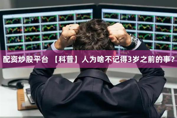 配资炒股平台 【科普】人为啥不记得3岁之前的事？