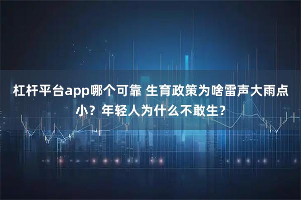 杠杆平台app哪个可靠 生育政策为啥雷声大雨点小？年轻人为什么不敢生？