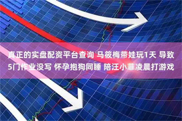 真正的实盘配资平台查询 马筱梅带娃玩1天 导致5门作业没写 怀孕抱狗同睡 陪汪小菲凌晨打游戏