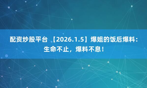配资炒股平台 【2026.1.5】爆姐的饭后爆料：生命不止，爆料不息！