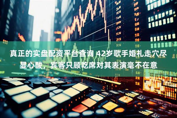 真正的实盘配资平台查询 42岁歌手婚礼走穴尽显心酸，宾客只顾吃席对其表演毫不在意