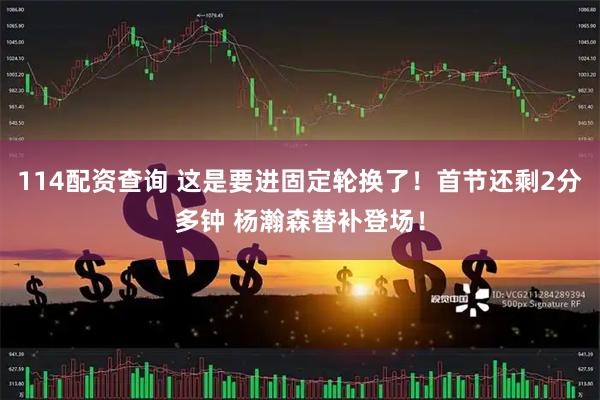 114配资查询 这是要进固定轮换了！首节还剩2分多钟 杨瀚森替补登场！