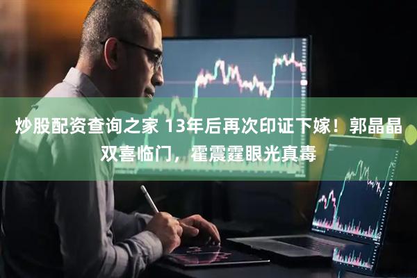 炒股配资查询之家 13年后再次印证下嫁！郭晶晶双喜临门，霍震霆眼光真毒