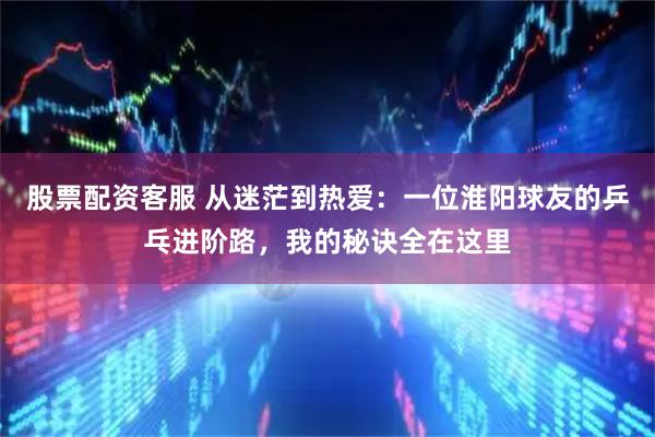 股票配资客服 从迷茫到热爱：一位淮阳球友的乒乓进阶路，我的秘诀全在这里
