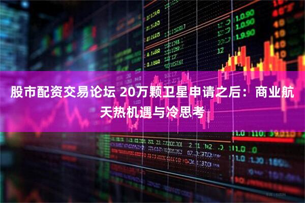 股市配资交易论坛 20万颗卫星申请之后：商业航天热机遇与冷思考