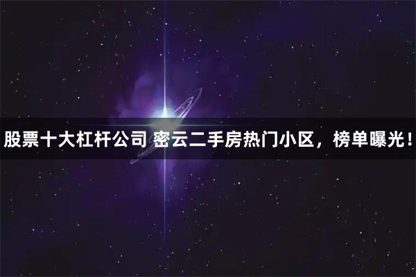股票十大杠杆公司 密云二手房热门小区，榜单曝光！