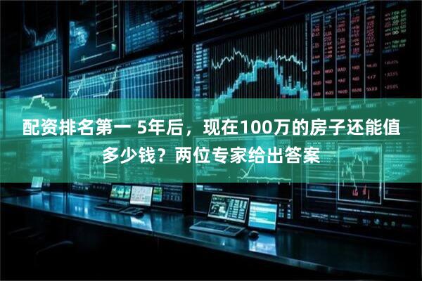 配资排名第一 5年后，现在100万的房子还能值多少钱？两位专家给出答案