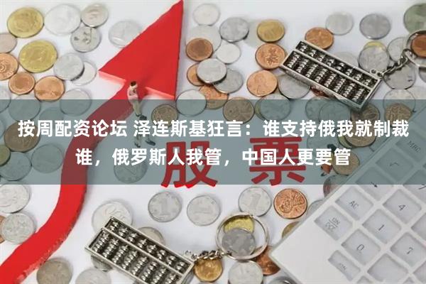 按周配资论坛 泽连斯基狂言：谁支持俄我就制裁谁，俄罗斯人我管，中国人更要管