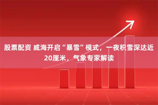 股票配资 威海开启“暴雪”模式，一夜积雪深达近20厘米，气象专家解读