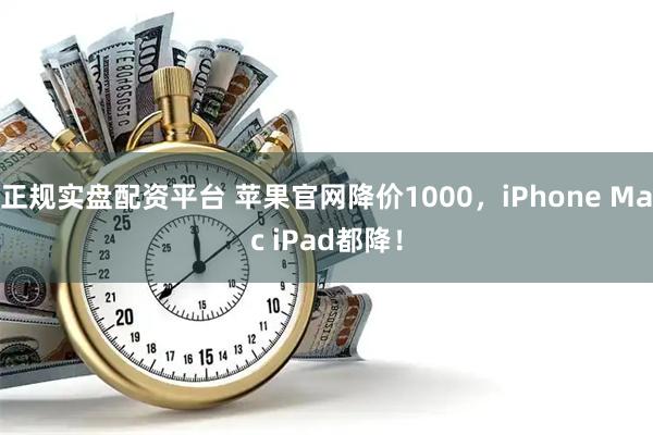 正规实盘配资平台 苹果官网降价1000，iPhone Mac iPad都降！