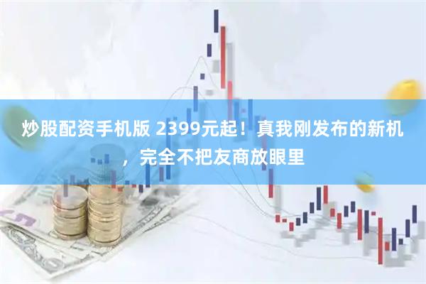 炒股配资手机版 2399元起！真我刚发布的新机，完全不把友商放眼里