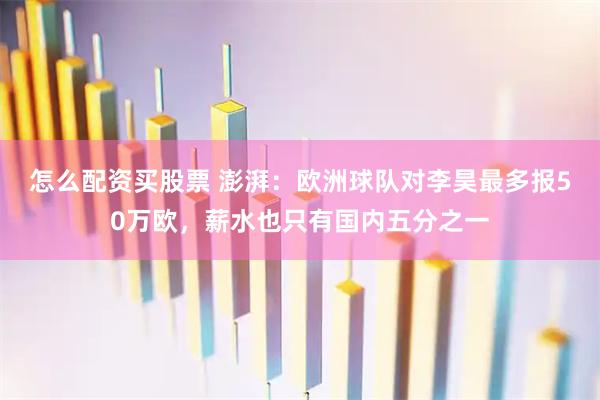 怎么配资买股票 澎湃：欧洲球队对李昊最多报50万欧，薪水也只有国内五分之一
